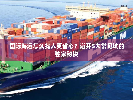 国际海运怎么找人更省心?避开5大常见坑的独家秘诀 国际海运怎么找人更省心?避开5大常见坑的独家秘诀
