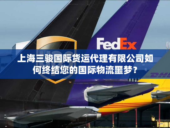 上海三骏国际货运代理有限公司如何终结您的国际物流噩梦？