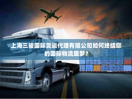 上海三骏国际货运代理有限公司如何终结您的国际物流噩梦? 上海三骏国际货运代理有限公司如何终结您的国际物流噩梦?