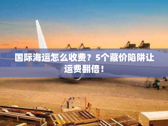 国际海运怎么收费?5个藏价陷阱让运费翻倍! 国际海运怎么收费?5个藏价陷阱让运费翻倍!
