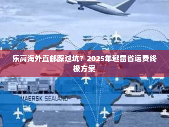 乐高海外直邮踩过坑？2025年避雷省运费终极方案