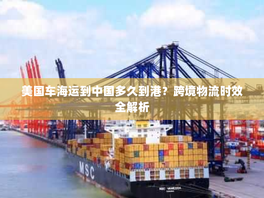 美国车海运到中国多久到港?跨境物流时效全解析 美国车海运到中国多久到港?跨境物流时效全解析