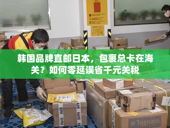 韩国品牌直邮日本,包裹总卡在海关?如何零延误省千元关税 韩国品牌直邮日本,包裹总卡在海关?如何零延误省千元关税