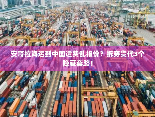 安哥拉海运到中国运费乱报价?拆穿货代3个隐藏套路! 安哥拉海运到中国运费乱报价?拆穿货代3个隐藏套路!