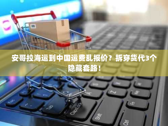 安哥拉海运到中国运费乱报价？拆穿货代3个隐藏套路！