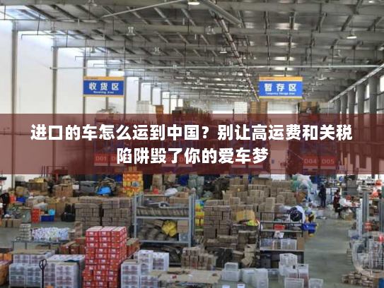 进口的车怎么运到中国?别让高运费和关税陷阱毁了你的爱车梦 进口的车怎么运到中国?别让高运费和关税陷阱毁了你的爱车梦
