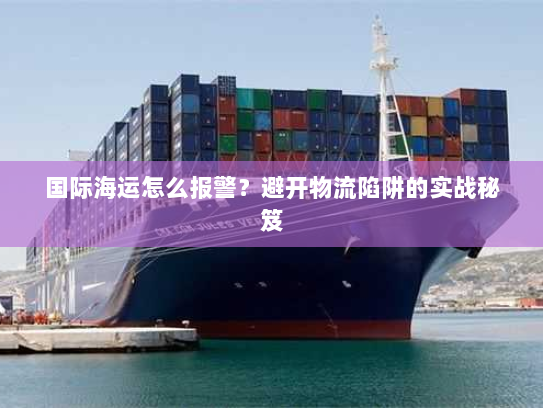 国际海运怎么报警?避开物流陷阱的实战秘笈 国际海运怎么报警?避开物流陷阱的实战秘笈