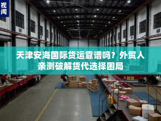 天津安海国际货运靠谱吗？外贸人亲测破解货代选择困局