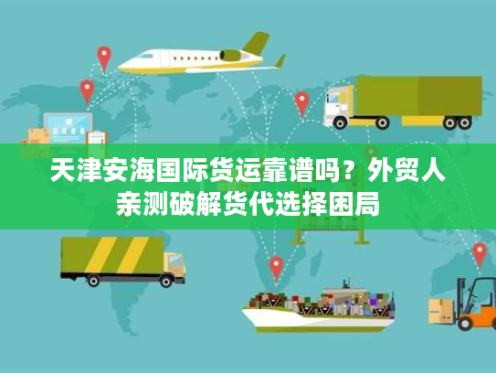 天津安海国际货运靠谱吗？外贸人亲测破解货代选择困局