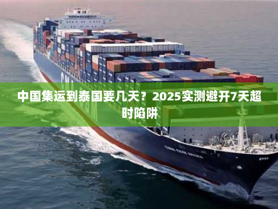 中国集运到泰国要几天?2025实测避开7天超时陷阱 中国集运到泰国要几天?2025实测避开7天超时陷阱
