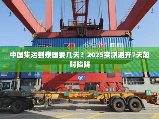 中国集运到泰国要几天?2025实测避开7天超时陷阱 中国集运到泰国要几天?2025实测避开7天超时陷阱