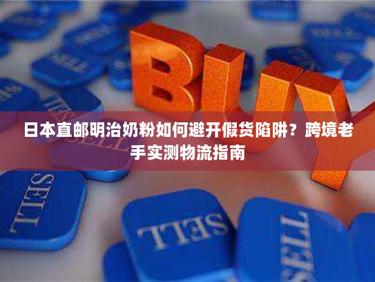 日本直邮明治奶粉如何避开假货陷阱？跨境老手实测物流指南
