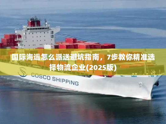 国际海运怎么派送避坑指南，7步教你精准选择物流企业(2025版)