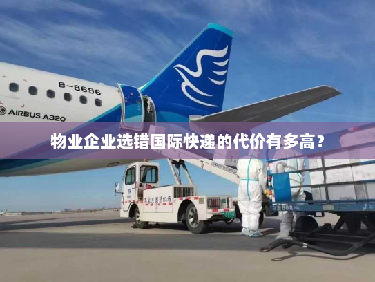 物业企业选错国际快递的代价有多高? 物业企业选错国际快递的代价有多高?