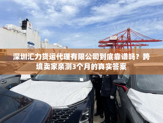 深圳汇力货运代理有限公司到底靠谱吗?跨境卖家亲测3个月的真实答案 深圳汇力货运代理有限公司到底靠谱吗?跨境卖家亲测3个月的真实答案
