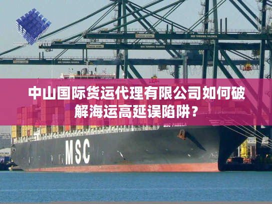 中山国际货运代理有限公司如何破解海运高延误陷阱？