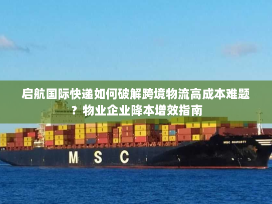 启航国际快递如何破解跨境物流高成本难题?物业企业降本增效指南 启航国际快递如何破解跨境物流高成本难题?物业企业降本增效指南