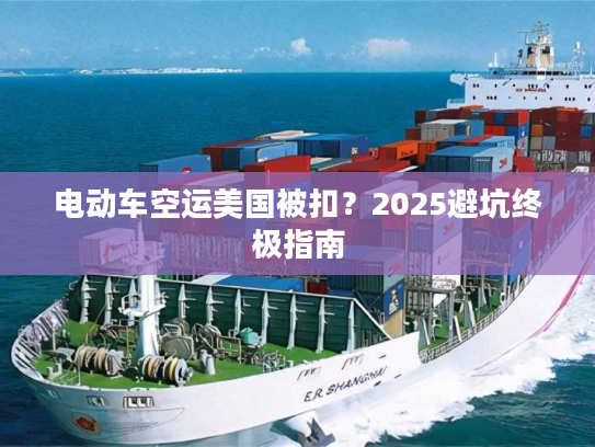 电动车空运美国被扣？2025避坑终极指南
