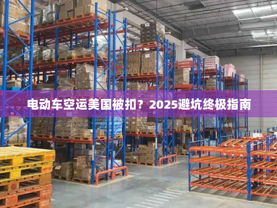 电动车空运美国被扣？2025避坑终极指南