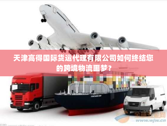 天津高得国际货运代理有限公司如何终结您的跨境物流噩梦？