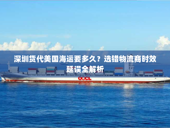 深圳货代美国海运要多久?选错物流商时效延误全解析 深圳货代美国海运要多久?选错物流商时效延误全解析