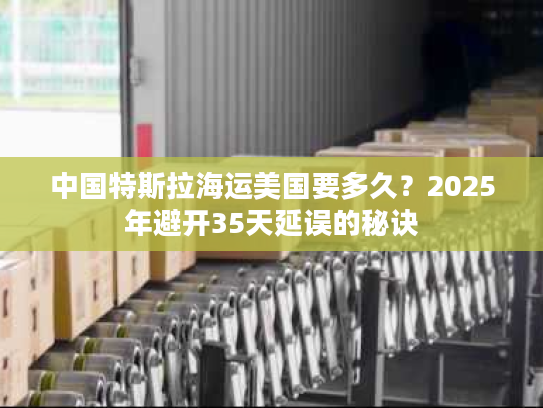 中国特斯拉海运美国要多久?2025年避开35天延误的秘诀 中国特斯拉海运美国要多久?2025年避开35天延误的秘诀