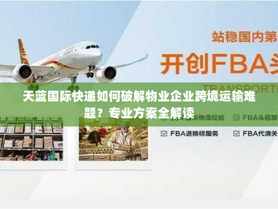 天蓝国际快递如何破解物业企业跨境运输难题？专业方案全解读