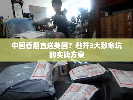 中国香烟直送美国？避开3大致命坑的实战方案