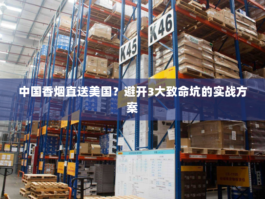 中国香烟直送美国?避开3大致命坑的实战方案 中国香烟直送美国?避开3大致命坑的实战方案