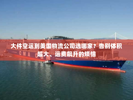 大件空运到美国物流公司选哪家？告别体积超大、运费飙升的烦恼