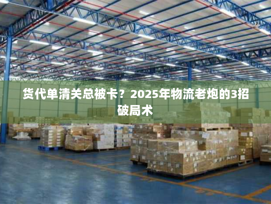 货代单清关总被卡?2025年物流老炮的3招破局术 货代单清关总被卡?2025年物流老炮的3招破局术