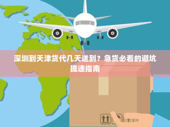 深圳到天津货代几天送到?急货必看的避坑提速指南 深圳到天津货代几天送到?急货必看的避坑提速指南
