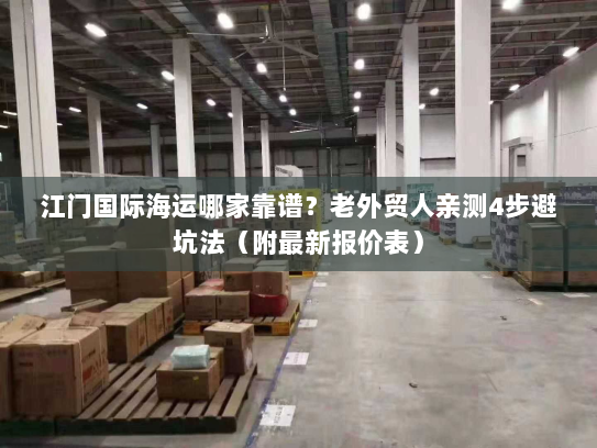 江门国际海运哪家靠谱？老外贸人亲测4步避坑法（附最新报价表）