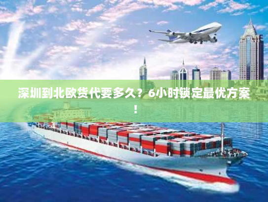 深圳到北欧货代要多久？6小时锁定最优方案！