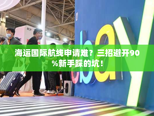 海运国际航线申请难?三招避开90%新手踩的坑! 海运国际航线申请难?三招避开90%新手踩的坑!