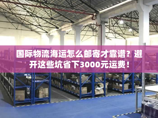 国际物流海运怎么邮寄才靠谱？避开这些坑省下3000元运费！