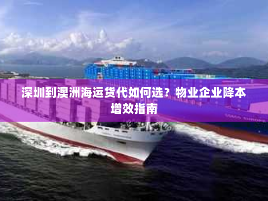 深圳到澳洲海运货代如何选?物业企业降本增效指南 深圳到澳洲海运货代如何选?物业企业降本增效指南