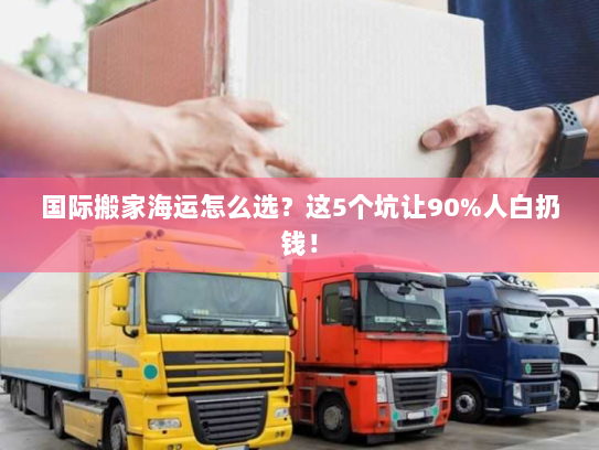 国际搬家海运怎么选？这5个坑让90%人白扔钱！