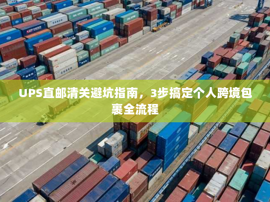 UPS直邮清关避坑指南,3步搞定个人跨境包裹全流程 UPS直邮清关避坑指南,3步搞定个人跨境包裹全流程