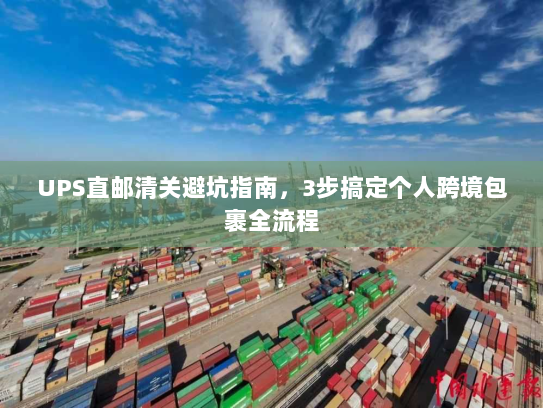 UPS直邮清关避坑指南，3步搞定个人跨境包裹全流程