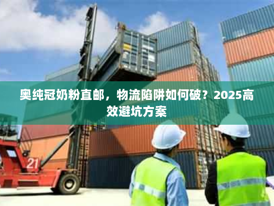 奥纯冠奶粉直邮,物流陷阱如何破?2025高效避坑方案 奥纯冠奶粉直邮,物流陷阱如何破?2025高效避坑方案
