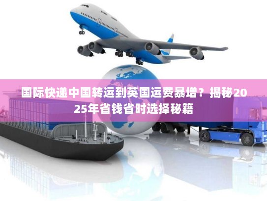 国际快递中国转运到英国运费暴增？揭秘2025年省钱省时选择秘籍