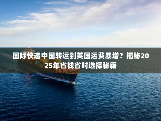 国际快递中国转运到英国运费暴增?揭秘2025年省钱省时选择秘籍 国际快递中国转运到英国运费暴增?揭秘2025年省钱省时选择秘籍
