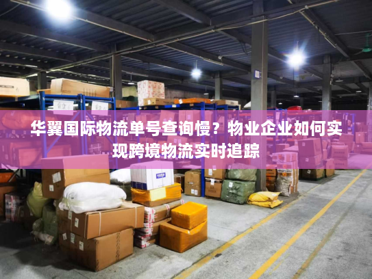 华翼国际物流单号查询慢?物业企业如何实现跨境物流实时追踪 华翼国际物流单号查询慢?物业企业如何实现跨境物流实时追踪