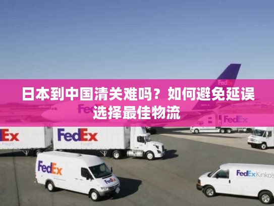 日本到中国清关难吗?如何避免延误选择最佳物流 日本到中国清关难吗?如何避免延误选择最佳物流