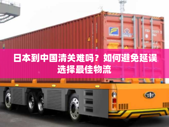 日本到中国清关难吗?如何避免延误选择最佳物流 日本到中国清关难吗?如何避免延误选择最佳物流