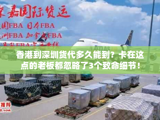 香港到深圳货代多久能到？卡在这点的老板都忽略了3个致命细节！