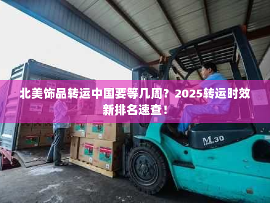 北美饰品转运中国要等几周？2025转运时效新排名速查！