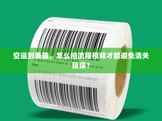 空运到美国，怎么拍流程视频才能避免清关延误？