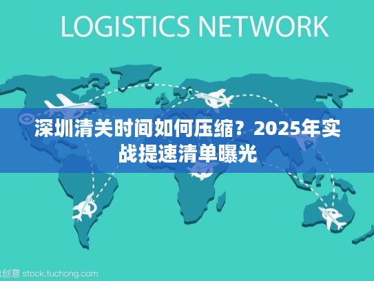 深圳清关时间如何压缩?2025年实战提速清单曝光 深圳清关时间如何压缩?2025年实战提速清单曝光